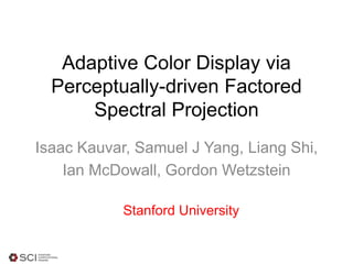 Adaptive Color Display via
Perceptually-driven Factored
Spectral Projection
Isaac Kauvar, Samuel J Yang, Liang Shi,
Ian McDowall, Gordon Wetzstein
Stanford University
 