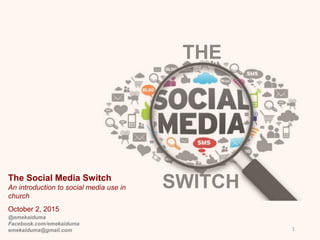 THE
SWITCHThe Social Media Switch
An introduction to social media use in
church
October 2, 2015
1
@emekaiduma
Facebook.com/emekaiduma
emekaiduma@gmail.com
 