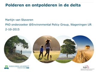 Polderen en ontpolderen in de delta
Martijn van Staveren
PhD onderzoeker @Environmental Policy Group, Wageningen UR
2-10-2015
 