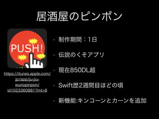 居酒屋のピンポン
• 制作期間：1日
• 伝説のくそアプリ
• 現在850DL超
• Swift歴2週間目ほどの頃
• 新機能:キンコーンとカーンを追加
https://itunes.apple.com/
jp/app/ju-jiu-
wunopinpon/
id1023360881?mt=8
 