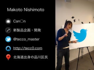 Makoto Nishimoto
Can○n
新製品企画・開発
@tecco_master
http://tecc0.com
北海道出身の品川区民
 