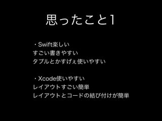 思ったこと1
・Swift楽しい
すごい書きやすい
タプルとかすげぇ使いやすい
・Xcode使いやすい
レイアウトすごい簡単
レイアウトとコードの結び付けが簡単
 