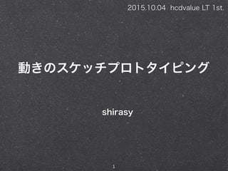動きのスケッチプロトタイピング
shirasy
1
2015.10.04 hcdvalue LT 1st.
 