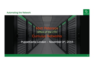 Automating the Network
1
Matt Peterson
Office of the CTO
Cumulus Networks
PuppetCamp London – November 3rd, 2015
 
