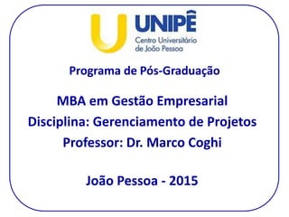 Programa de Pós-Graduação
MBA em Gestão Empresarial
Disciplina: Gerenciamento de Projetos
Professor: Dr. Marco Coghi
João Pessoa - 2015
 