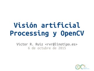 Visión artificial
Processing y OpenCV
+ Arduino
Víctor R. Ruiz <rvr@linotipo.es>
6 de octubre de 2015
 