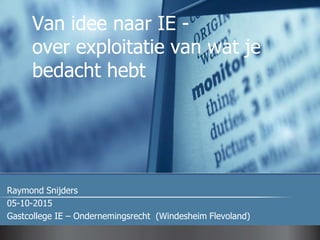 Van idee naar IE -
over exploitatie van wat je
bedacht hebt
Raymond Snijders
05-10-2015
Gastcollege IE – Ondernemingsrecht (Windesheim Flevoland)
 