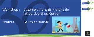 Workshop : L’exemple français marché de
l’expertise et du Conseil
Orateur: Gauthier Roussel
 