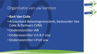 Organisatie van uw kantoor
• Bart Van Coile
• Accountant-Belastingconsulent, bestuurder Van
Coile & Partners CVBA
• Ondervoorzitter IAB
• Ondervoorzitter V.A.B.F vzw
• Ondervoorzitter I-Prof vzw
 