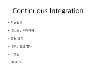 Continuous Integration
• 자동빌드
• 테스트 / 커버리지
• 품질 감시
• 배포 / 분산 빌드
• 리포팅
• DevOps
 