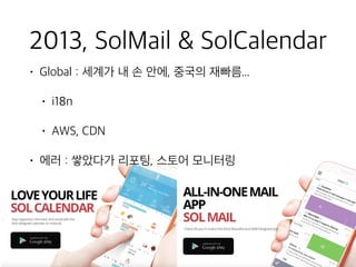 2013, SolMail & SolCalendar
• Global : 세계가 내 손 안에, 중국의 재빠름...
• i18n
• AWS, CDN
• 에러 : 쌓았다가 리포팅, 스토어 모니터링
 