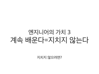 엔지니어의 가치 3
계속 배운다=지치지 않는다
지치지 않으려면?
 