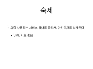 숙제
• 요즘 사용하는 서비스 하나를 골라서, 아키텍쳐를 설계한다
• UML 시도 좋음
 