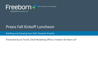 Building and Growing Your Path Towards Practice
Praxis Fall Kickoff Luncheon
Presented by Ian Turvill, Chief Marketing Officer, Freeborn & Peters LLP
Praxis Fall Kickoff Luncheon
 