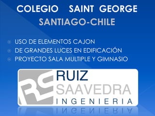 COLEGIO SAINT GEORGE
SANTIAGO-CHILE
ž  USO DE ELEMENTOS CAJON
ž  DE GRANDES LUCES EN EDIFICACIÓN
ž  PROYECTO SALA MULTIPLE Y GIMNASIO
 