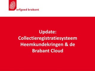 Update:
Collectieregistratiesysteem
Heemkundekringen & de
Brabant Cloud
 