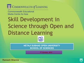 Commonwealth Educational
Media Centre for Asia
Skill Development in
Science through Open and
Distance Learning
NETAJI SUBHAS OPEN UNIVERSITY
SCHOOL OF SCIENCES
7th October, 2015
Ramesh Sharma
 