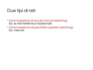 Due tipi di reti
• Commutazione di circuito (circuit switching)
Es. la rete telefonica tradizionale
• Commutazione di pacchetto (packet switching)
Es. Internet
14
 