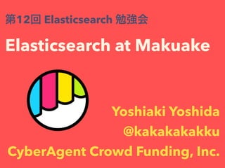 Elasticsearch at Makuake
第12回 Elasticsearch 勉強会
Yoshiaki Yoshida
@kakakakakku
CyberAgent Crowd Funding, Inc.
 