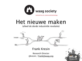 Het nieuwe maken
(ofwel de derde industriële revolutie)
Frank Kresin
Research Director
@kresin / frank@waag.org
 