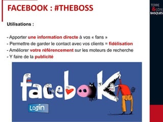 FACEBOOK : #THEBOSS
Utilisations :
- Apporter une information directe à vos « fans »
- Permettre de garder le contact avec vos clients = fidélisation
- Améliorer votre référencement sur les moteurs de recherche
- Y faire de la publicité
 