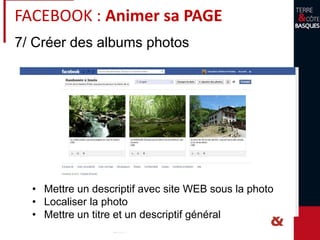 7/ Créer des albums photos
• Mettre un descriptif avec site WEB sous la photo
• Localiser la photo
• Mettre un titre et un descriptif général
FACEBOOK : Animer sa PAGE
 