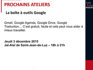 PROCHAINS ATELIERS
La boîte à outils Google
Gmail, Google Agenda, Google Drive, Google
Traduction… C’est gratuit, facile et cela peut vous aider à
mieux travailler.
Jeudi 3 décembre 2015
Jaï-Alaï de Saint-Jean-de-Luz – 18h à 21h
 