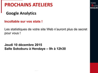 PROCHAINS ATELIERS
Google Analytics
Incollable sur vos stats !
Les statistiques de votre site Web n’auront plus de secret
pour vous !
Jeudi 10 décembre 2015
Salle Sokoburu à Hendaye – 9h à 12h30
 