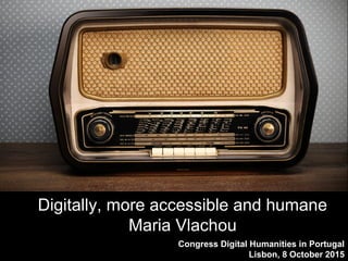 Congress Digital Humanities in Portugal
Lisbon, 8 October 2015
Digitally, more accessible and humane
Maria Vlachou
 