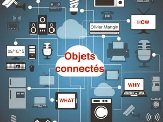 Objets
connectés
WHAT
WHY
HOW
Olivier Mangin
09/10/15
 