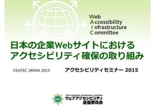 ⽇本の企業Webサイトにおける
アクセシビリティ確保の取り組み
CEATEC JAPAN 2015 アクセシビリティセミナー 2015
 
