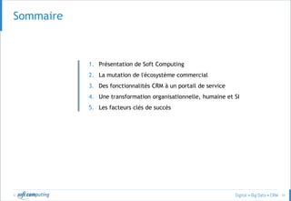 © 35
Sommaire
1. Présentation de Soft Computing
2. La mutation de l'écosystème commercial
3. Des fonctionnalités CRM à un portail de service
4. Une transformation organisationnelle, humaine et SI
5. Les facteurs clés de succès
 
