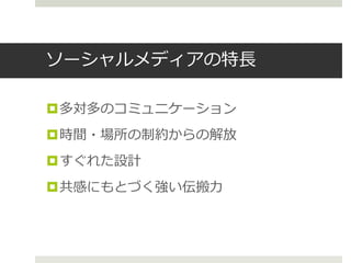 ソーシャルメディアの特長
多対多のコミュニケーション
時間・場所の制約からの解放
すぐれた設計
共感にもとづく強い伝搬力
 