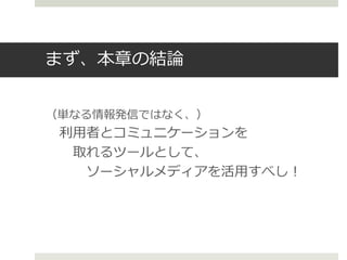 まず、本章の結論
（単なる情報発信ではなく、）
利用者とコミュニケーションを
取れるツールとして、
ソーシャルメディアを活用すべし！
 