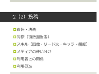 2（2）投稿
責任・決裁
同僚（複数担当者）
スキル（画像・リード文・キャラ・頻度）
メディアの使い分け
利用者との関係
利用促進
 