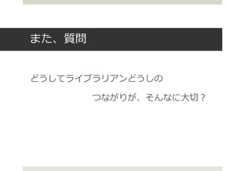 また、質問
どうしてライブラリアンどうしの
つながりが、そんなに大切？
 