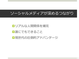 ソーシャルメディアが深めるつながり
リアルな人間関係を補完
誰にでもできること
現世代の圧倒的アドバンテージ
45
 