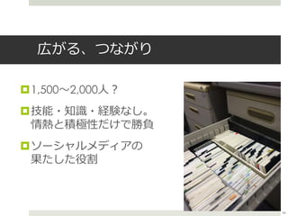 広がる、つながり
1,500〜2,000人？
技能・知識・経験なし。
情熱と積極性だけで勝負
ソーシャルメディアの
果たした役割
46
 