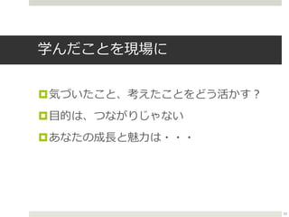 学んだことを現場に
気づいたこと、考えたことをどう活かす？
目的は、つながりじゃない
あなたの成長と魅力は・・・
53
 