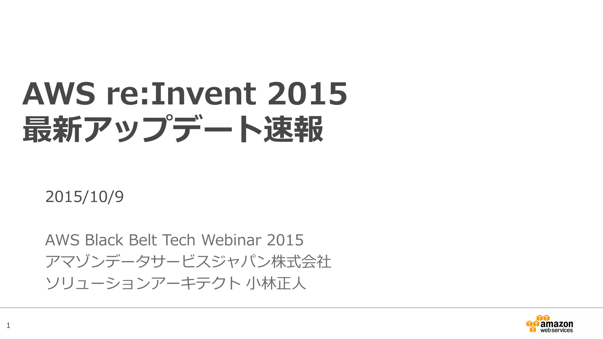 1
AWS re:Invent 2015
最新アップデート速報
2015/10/14 Updated
AWS Black Belt Tech Webinar 2015
アマゾンデータサービスジャパン株式会社
ソリューションアーキテクト 小林正人
 
