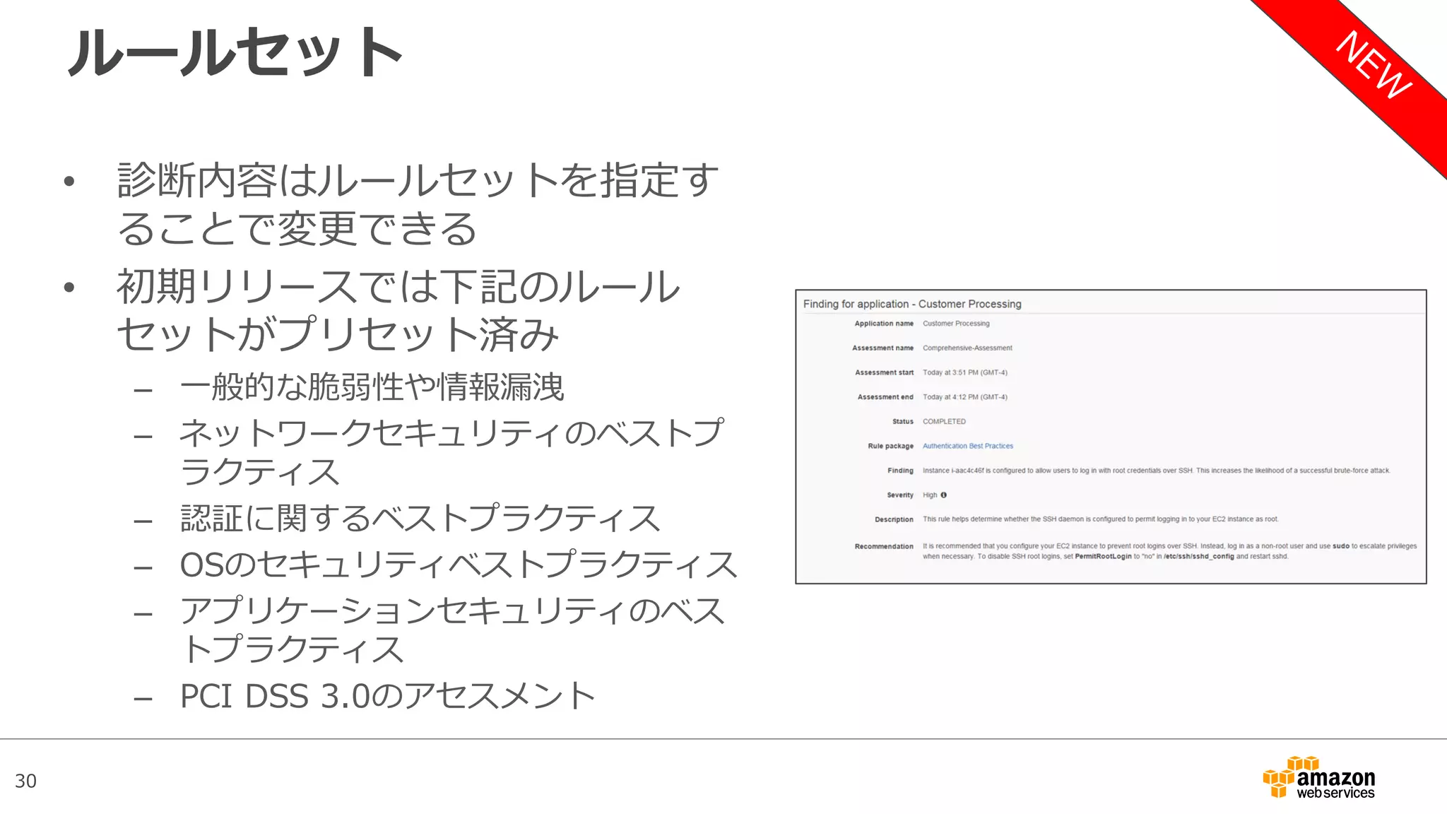 30
ルールセット
• 診断内容はルールセットを指定す
ることで変更できる
• 初期リリースでは下記のルール
セットがプリセット済み
– 一般的な脆弱性や情報漏洩
– ネットワークセキュリティのベストプ
ラクティス
– 認証に関するベストプラクティス
– OSのセキュリティベストプラクティス
– アプリケーションセキュリティのベス
トプラクティス
– PCI DSS 3.0のアセスメント
 