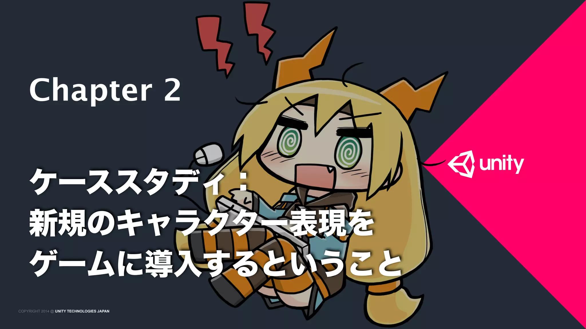 COPYRIGHT 2015 @ UNITY TECHNOLOGIES JAPANCOPYRIGHT 2014 @ UNITY TECHNOLOGIES JAPAN
ケーススタディ：
新規のキャラクター表現を 
ゲームに導入するということ
Chapter 2
 