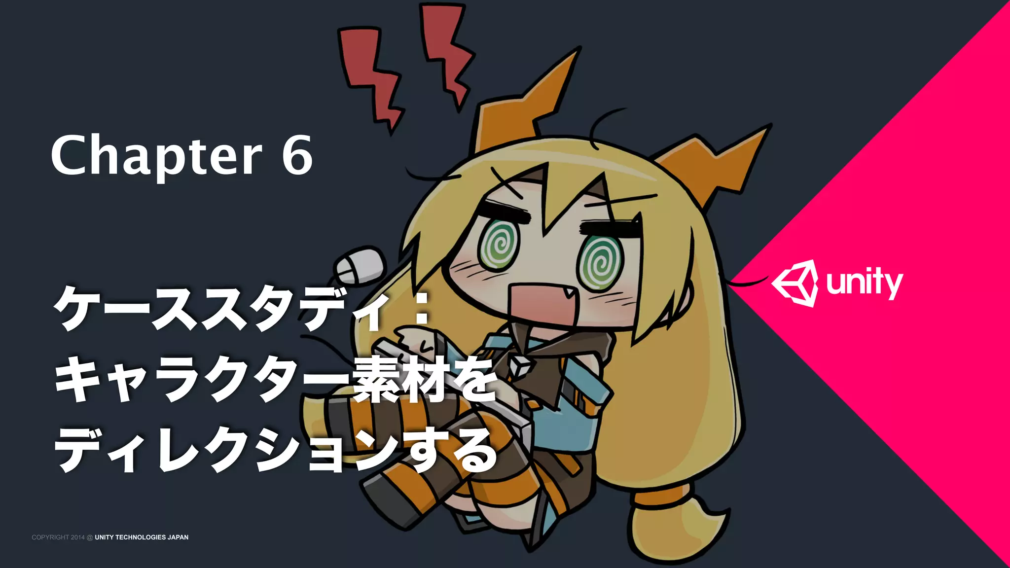 COPYRIGHT 2015 @ UNITY TECHNOLOGIES JAPANCOPYRIGHT 2014 @ UNITY TECHNOLOGIES JAPAN
ケーススタディ：
キャラクター素材を 
ディレクションする
Chapter 6
 