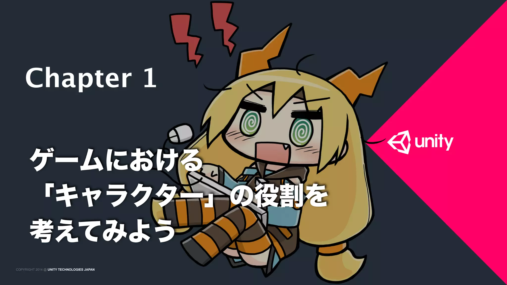 COPYRIGHT 2015 @ UNITY TECHNOLOGIES JAPANCOPYRIGHT 2014 @ UNITY TECHNOLOGIES JAPAN
ゲームにおける 
「キャラクター」の役割を 
考えてみよう
Chapter 1
 