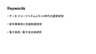 Keywords
• データ・ジャーナリズムとネット時代の選挙研究
• 若年無業者と支援制度研究
• 電子政府、電子自治体研究
 