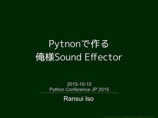 Copyright (c) 2011 Ransui Iso, All rights reserved.
Pytnon
Sound Effector
2015-10-10
Python Conference JP 2015
Ransui Iso
 