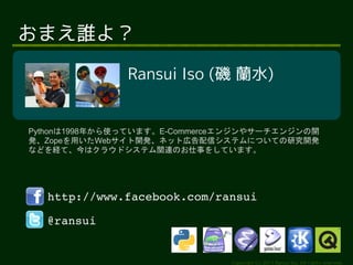 Copyright (c) 2011 Ransui Iso, All rights reserved.
ޤl裿
http://www.facebook.com/ransui
@ransui
Ransui Iso ( mˮ)
Python1998꤫ʹäƤޤE-Commerce󥸥䥵`󥸥_
kZopeäWeb_kͥåȎڸťƥˤĤƤо_k
ʤɤUơϥ饦ɥƥvBΤ¤򤷤Ƥޤ
 