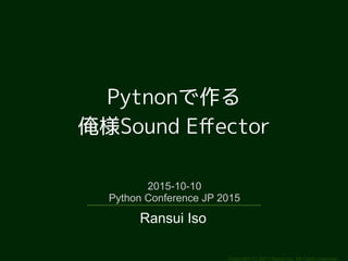 Copyright (c) 2011 Ransui Iso, All rights reserved.
Pytnonで作る
俺様Sound Effector
2015-10-10
Python Conference JP 2015
Ransui Iso
 