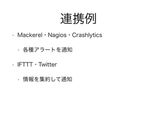 連携例
• Mackerel・Nagios・Crashlytics
• 各種アラートを通知
• IFTTT・Twitter
• 情報を集約して通知
 