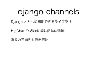 django-channels
• Django とともに利用できるライブラリ
• HipChat や Slack 等に簡単に通知
• 複数の通知先を設定可能
 
